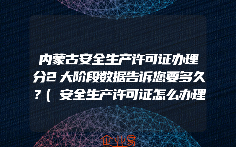 内蒙古安全生产许可证办理分2大阶段数据告诉您要多久？(安全生产许可证怎么办理)