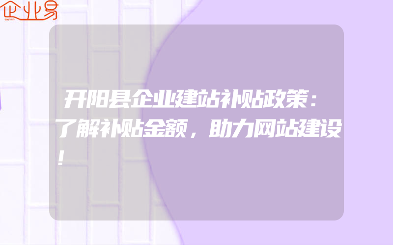 开阳县企业建站补贴政策：了解补贴金额，助力网站建设！