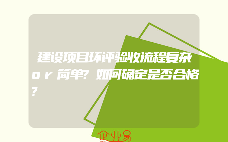 建设项目环评验收流程复杂or简单?如何确定是否合格?