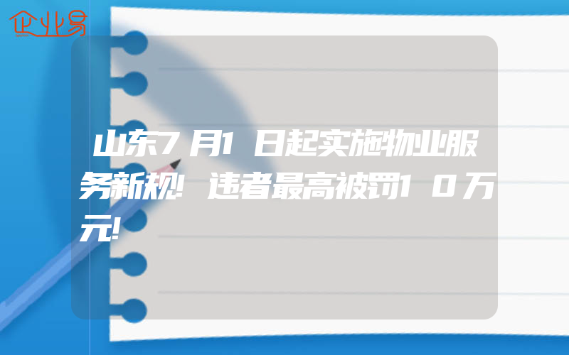 山东7月1日起实施物业服务新规!违者最高被罚10万元!