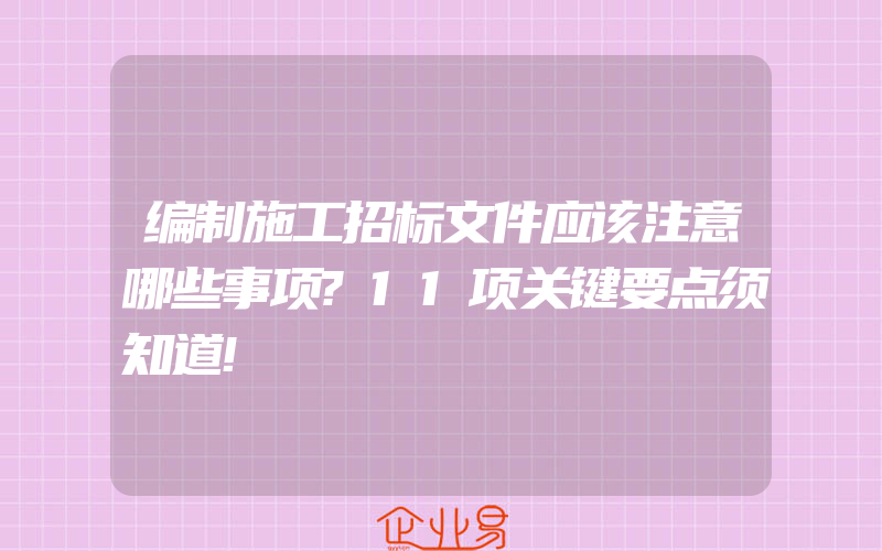 编制施工招标文件应该注意哪些事项?11项关键要点须知道!