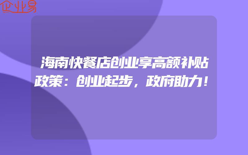 海南快餐店创业享高额补贴政策：创业起步，政府助力！