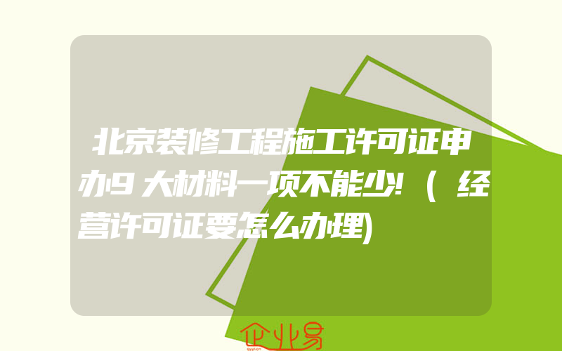 北京装修工程施工许可证申办9大材料一项不能少!(经营许可证要怎么办理)