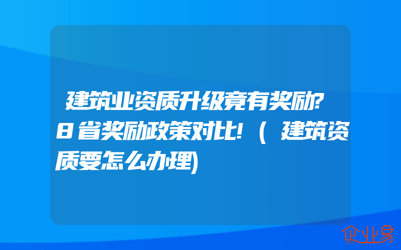 建筑业资质升级竟有奖励?8省奖励政策对比!(建筑资质要怎么办理)