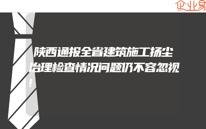 陕西通报全省建筑施工扬尘治理检查情况问题仍不容忽视!