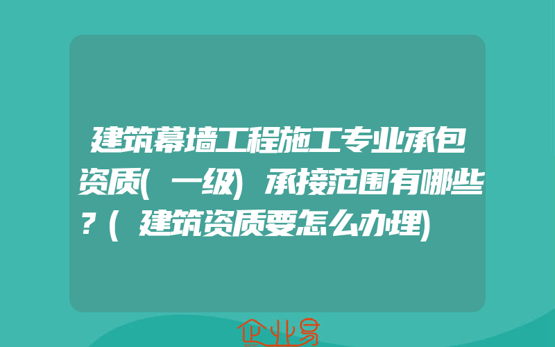 建筑幕墙工程施工专业承包资质(一级)承接范围有哪些？(建筑资质要怎么办理)