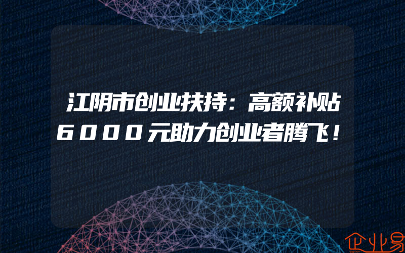 江阴市创业扶持：高额补贴6000元助力创业者腾飞！