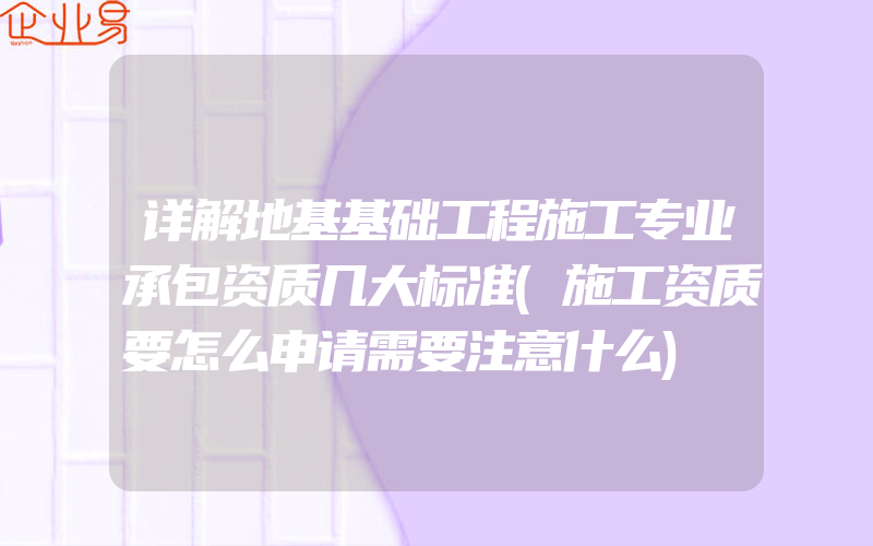 详解地基基础工程施工专业承包资质几大标准(施工资质要怎么申请需要注意什么)