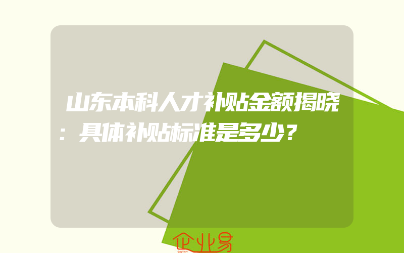 山东本科人才补贴金额揭晓：具体补贴标准是多少？