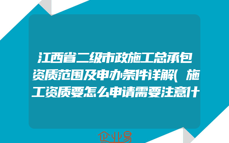 江西省二级市政施工总承包资质范围及申办条件详解(施工资质要怎么申请需要注意什么)