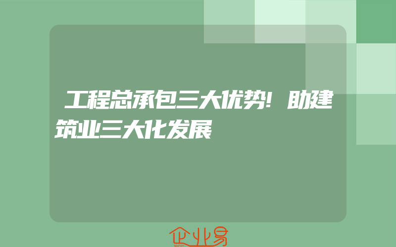 工程总承包三大优势!助建筑业三大化发展