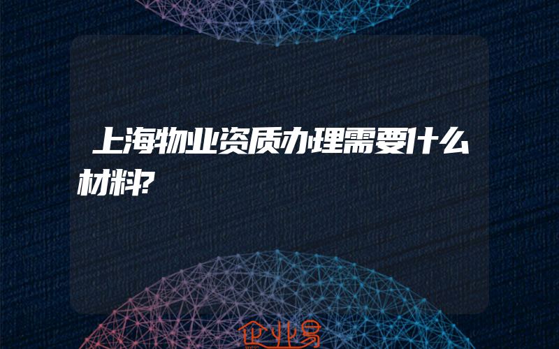 上海物业资质办理需要什么材料?