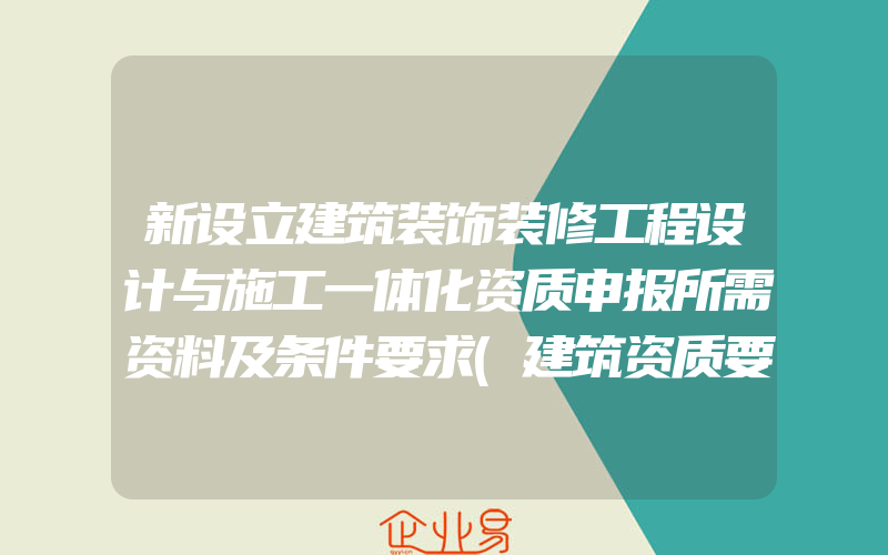 新设立建筑装饰装修工程设计与施工一体化资质申报所需资料及条件要求(建筑资质要怎么办理)