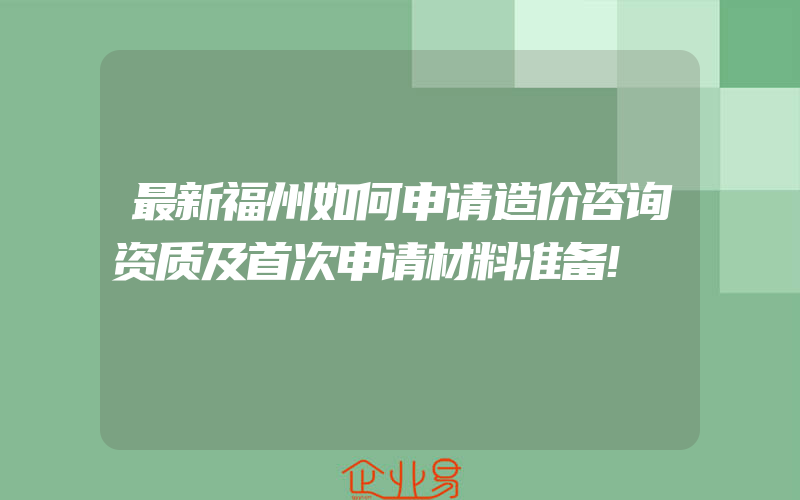 最新福州如何申请造价咨询资质及首次申请材料准备!