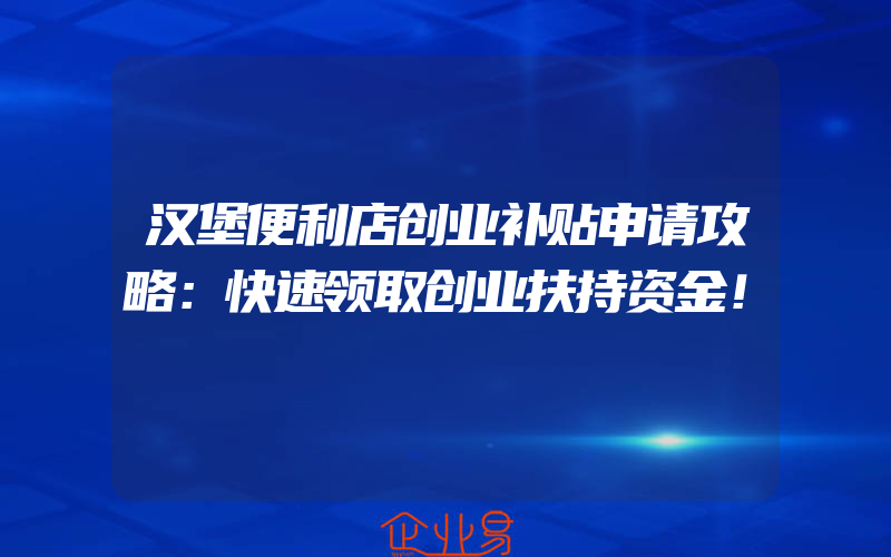 汉堡便利店创业补贴申请攻略：快速领取创业扶持资金！