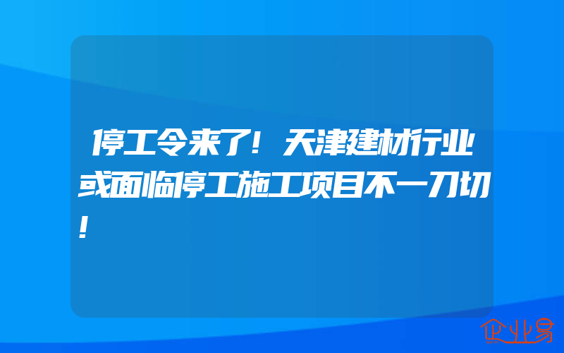 停工令来了!天津建材行业或面临停工施工项目不一刀切!