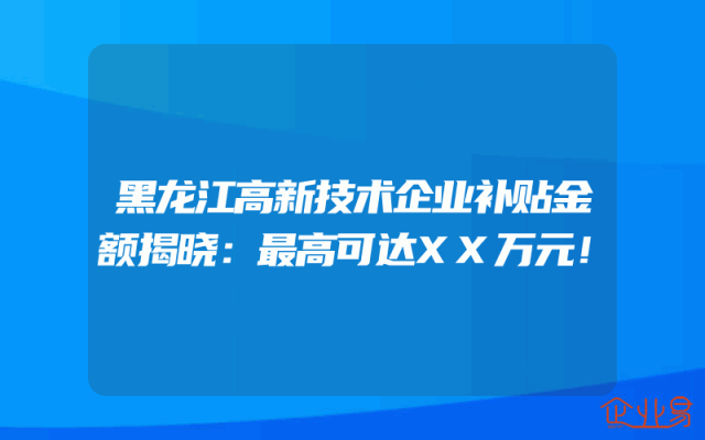 黑龙江高新技术企业补贴金额揭晓：最高可达XX万元！