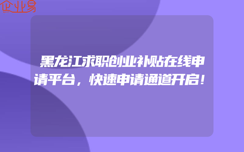 黑龙江求职创业补贴在线申请平台，快速申请通道开启！