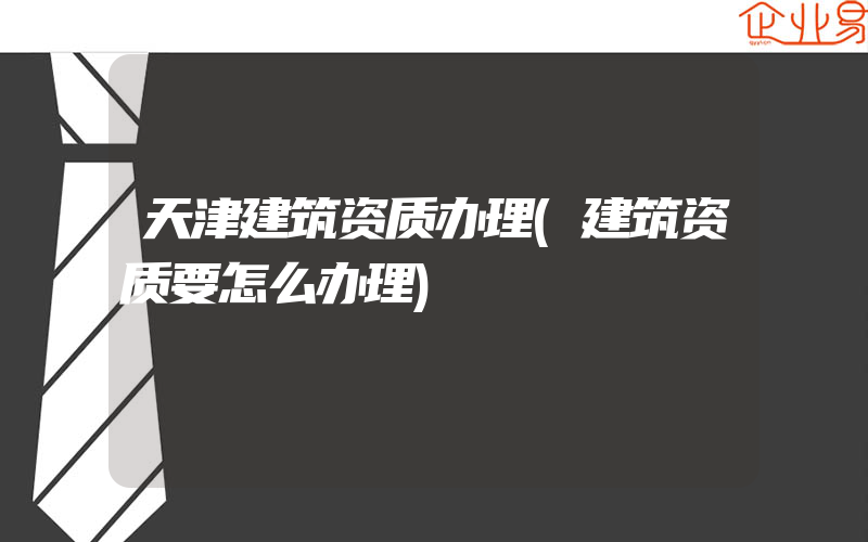 天津建筑资质办理(建筑资质要怎么办理)