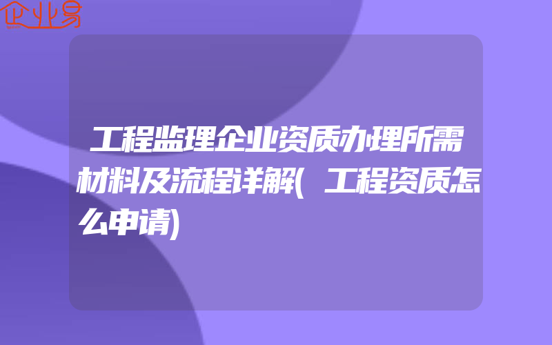 工程监理企业资质办理所需材料及流程详解(工程资质怎么申请)