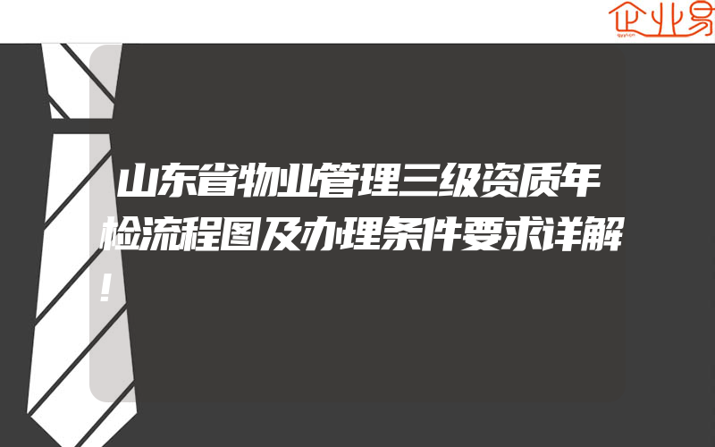 山东省物业管理三级资质年检流程图及办理条件要求详解!