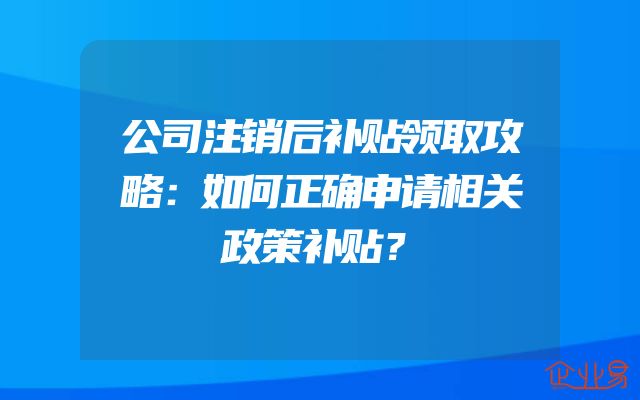 公司注销后补贴领取攻略：如何正确申请相关政策补贴？