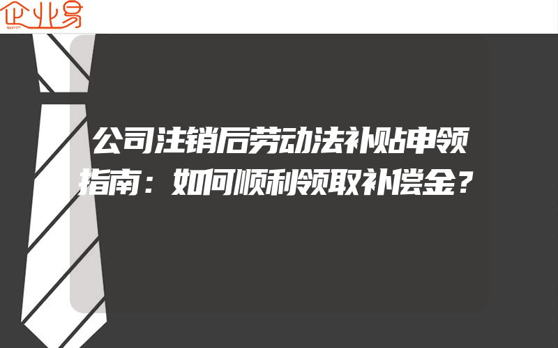 公司注销后劳动法补贴申领指南：如何顺利领取补偿金？