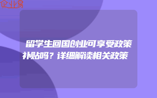 留学生回国创业可享受政策补贴吗？详细解读相关政策