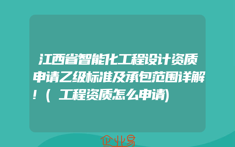 江西省智能化工程设计资质申请乙级标准及承包范围详解!(工程资质怎么申请)