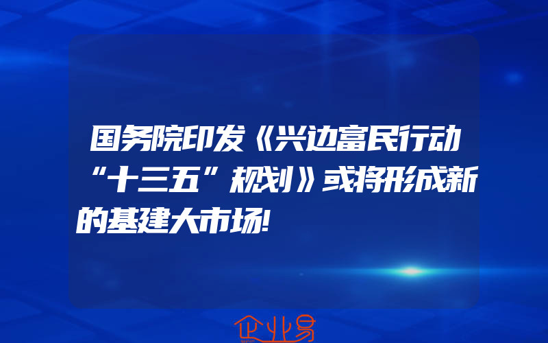 国务院印发《兴边富民行动“十三五”规划》或将形成新的基建大市场!