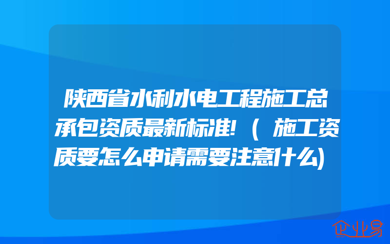 陕西省水利水电工程施工总承包资质最新标准!(施工资质要怎么申请需要注意什么)