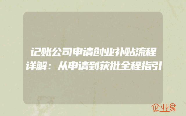 记账公司申请创业补贴流程详解：从申请到获批全程指引