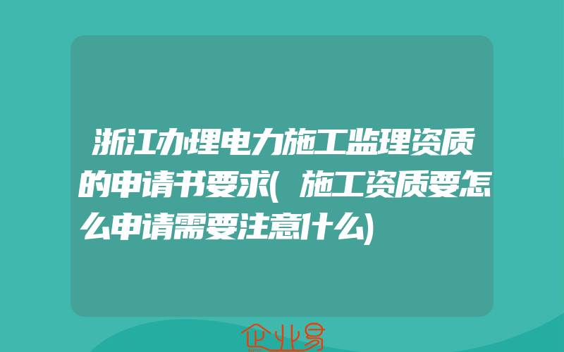 浙江办理电力施工监理资质的申请书要求(施工资质要怎么申请需要注意什么)