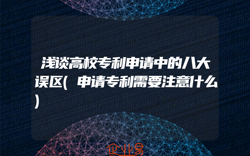 浅谈高校专利申请中的八大误区(申请专利需要注意什么)