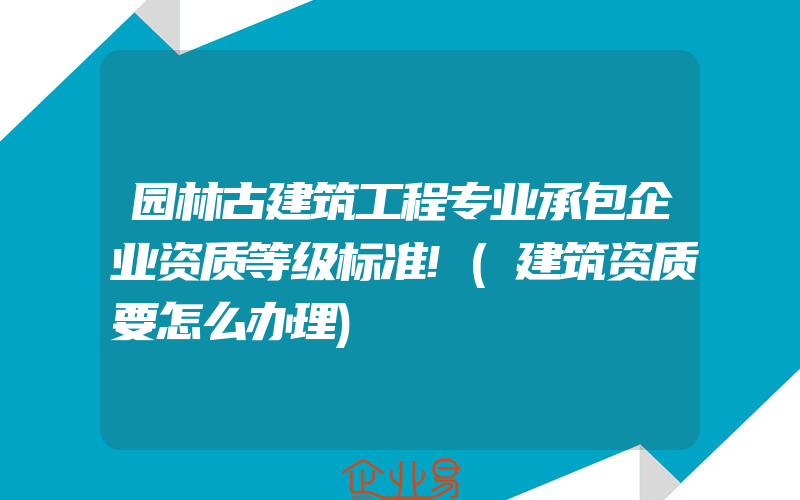 园林古建筑工程专业承包企业资质等级标准!(建筑资质要怎么办理)