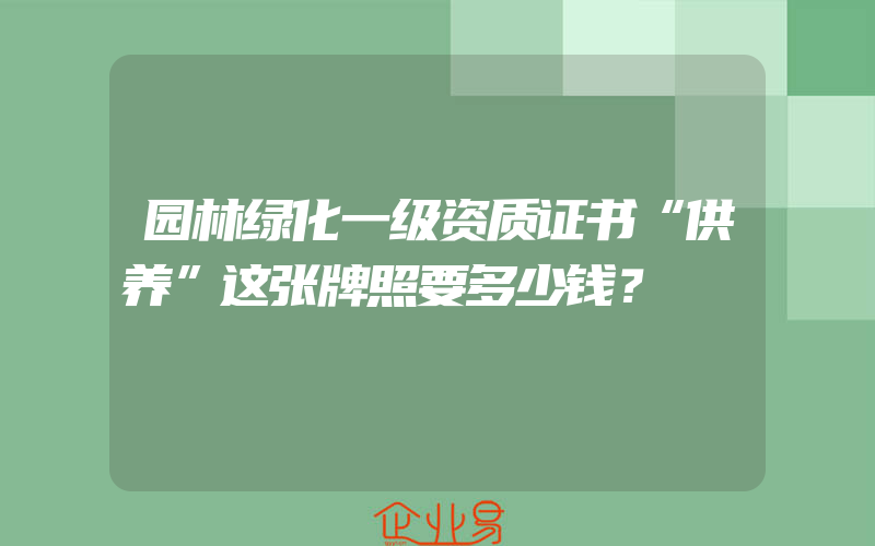 园林绿化一级资质证书“供养”这张牌照要多少钱？