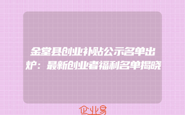 金堂县创业补贴公示名单出炉：最新创业者福利名单揭晓