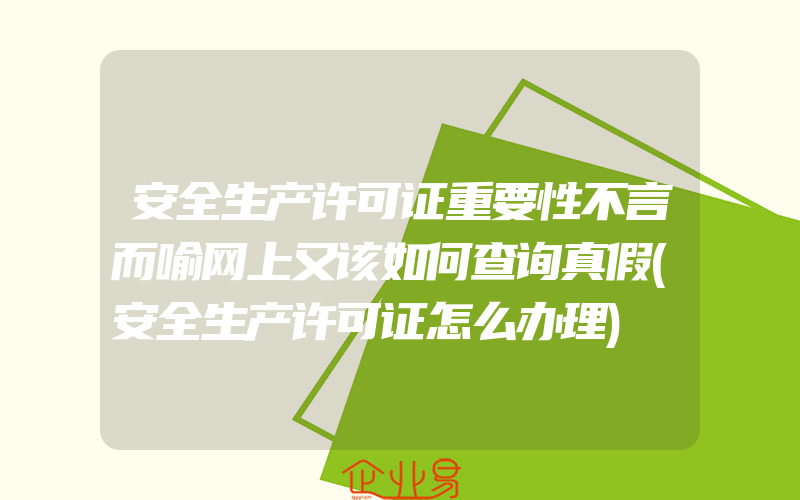 安全生产许可证重要性不言而喻网上又该如何查询真假(安全生产许可证怎么办理)