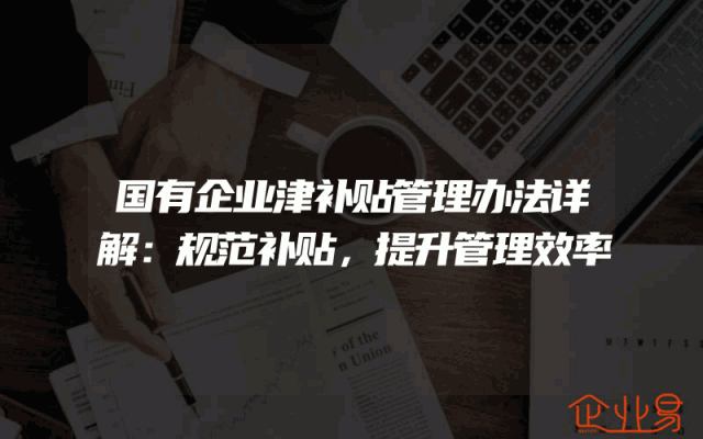 国有企业津补贴管理办法详解：规范补贴，提升管理效率