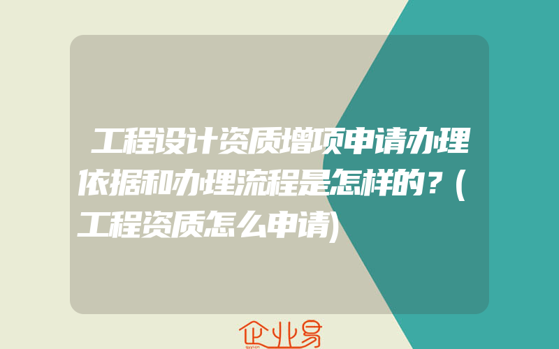 工程设计资质增项申请办理依据和办理流程是怎样的？(工程资质怎么申请)