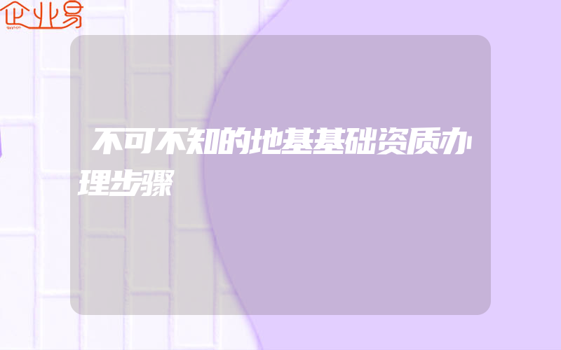 不可不知的地基基础资质办理步骤