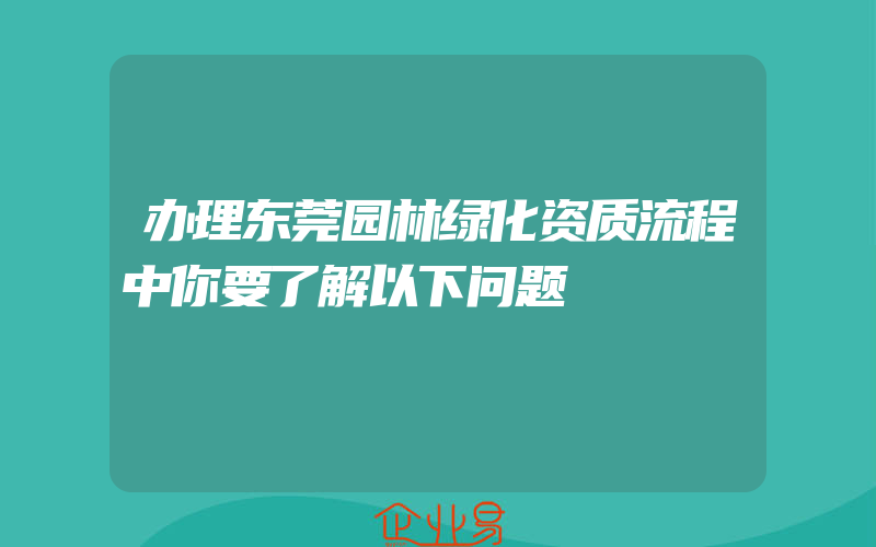 办理东莞园林绿化资质流程中你要了解以下问题