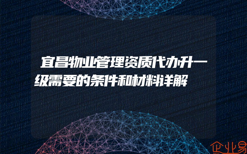 宜昌物业管理资质代办升一级需要的条件和材料详解