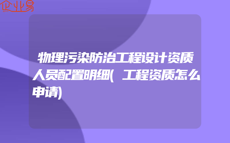 物理污染防治工程设计资质人员配置明细(工程资质怎么申请)