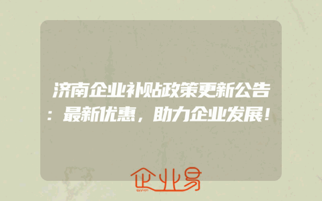 济南企业补贴政策更新公告：最新优惠，助力企业发展！