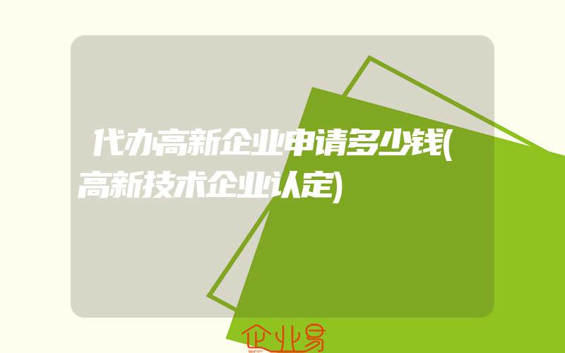 代办高新企业申请多少钱(高新技术企业认定)