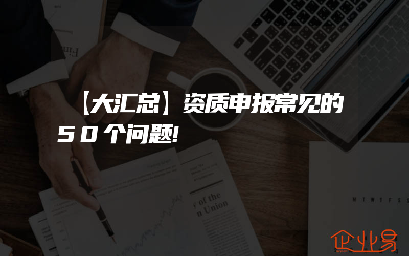 【大汇总】资质申报常见的50个问题!