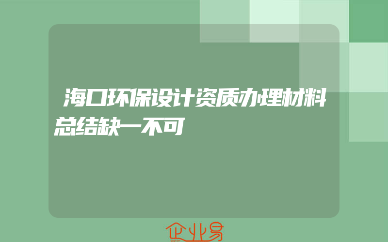 海口环保设计资质办理材料总结缺一不可