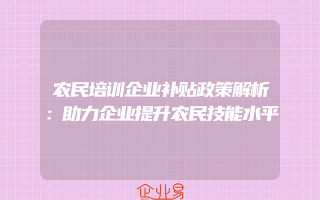 农民培训企业补贴政策解析：助力企业提升农民技能水平