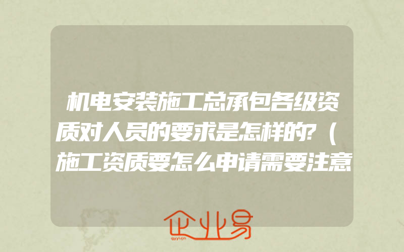 机电安装施工总承包各级资质对人员的要求是怎样的?(施工资质要怎么申请需要注意什么)